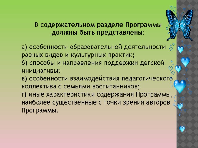 В содержательном разделе Программы должны быть представлены : а) особенности образовательной деятельности разных видов и культурных практик; б) способы и направления поддержки детской инициативы; в) особенности взаимодействия педагогического коллектива с семьями воспитанников; г) иные характеристики содержания Программы, наиболее существенные с точки зрения авторов Программы . 