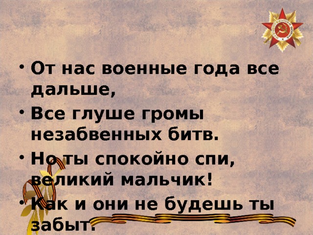 От нас военные года все дальше, Все глуше громы незабвенных битв. Но ты спокойно спи, великий мальчик! Как и они не будешь ты забыт. 