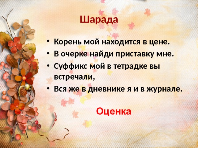 Шарада Корень мой находится в цене. В очерке найди приставку мне. Суффикс мой в тетрадке вы встречали, Вся же в дневнике я и в журнале. Оценка 