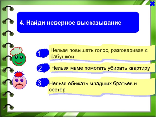 4. Найди неверное высказывание Нельзя повышать голос, разговаривая с бабушкой - Нельзя маме помогать убирать квартиру + Нельзя обижать младших братьев и сестёр - 