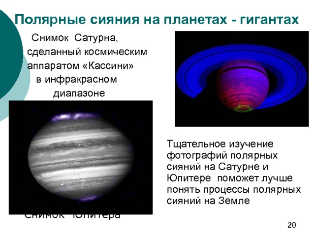 Полярные сияния на планетах - гигантах  Снимок Сатурна,  сделанный космическим  аппаратом «Кассини»  в инфракрасном  диапазоне  Тщательное изучение фотографий полярных сияний на Сатурне и Юпитере поможет лучше понять процессы полярных сияний на Земле Снимок Юпитера 