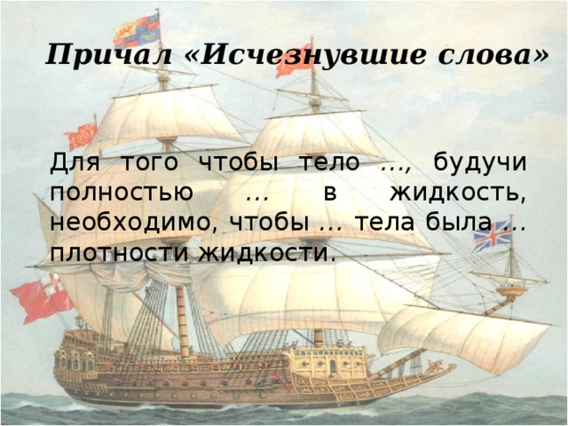 Причал «Исчезнувшие слова»  Для того чтобы тело …, будучи полностью … в жидкость, необходимо, чтобы … тела была … плотности жидкости.