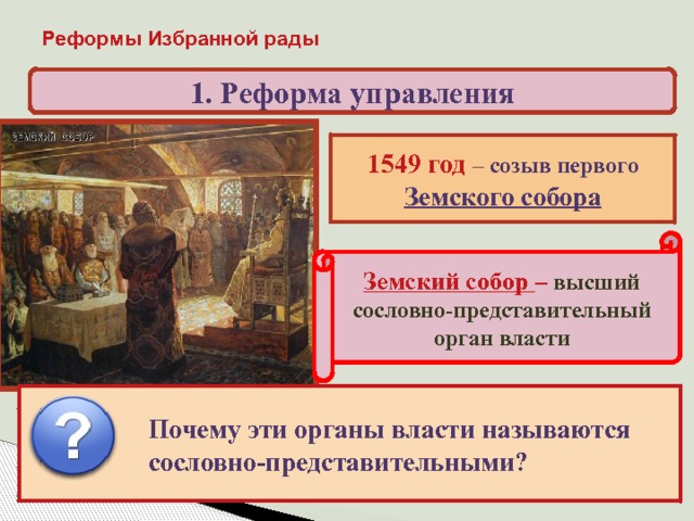 Реформы Избранной рады 1. Реформа управления 1549 год – созыв первого Земского собора Земский собор – высший сословно-представительный орган власти Почему эти органы власти называются сословно-представительными? Собирались нерегулярно и занимались решением Вспомните, какие сословно-представительные органы существовали в Англии и Франции? внешней политики и финансов 