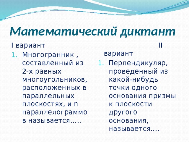 Математический диктант  II вариант I вариант Перпендикуляр, проведенный из какой-нибудь точки одного основания призмы к плоскости другого основания, называется…. Многогранник , составленный из 2-х равных многоугольников, расположенных в параллельных плоскостях, и n параллелограммов называется….. 