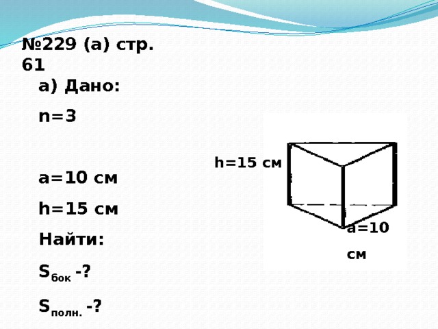 № 229 (а) стр. 61 а) Дано: n=3 a=10 см h=15 см Найти: S бок -? S полн. -? h=15 см a=10 см  