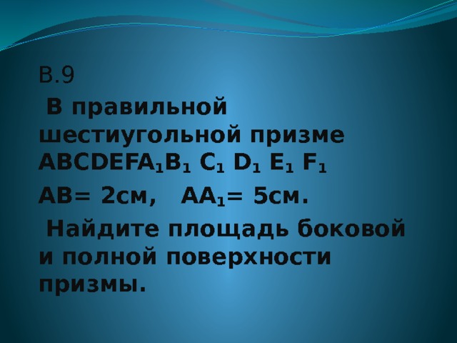 В.9  В правильной шестиугольной призме ABCDEFA 1 B 1 C 1 D 1 E 1 F 1  AB= 2см, AA 1 = 5см.  Найдите площадь боковой и полной поверхности призмы.   