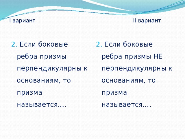 I вариант II вариант     2. Если боковые ребра призмы НЕ перпендикулярны к основаниям, то призма называется…. 2. Если боковые ребра призмы перпендикулярны к основаниям, то призма называется…. 