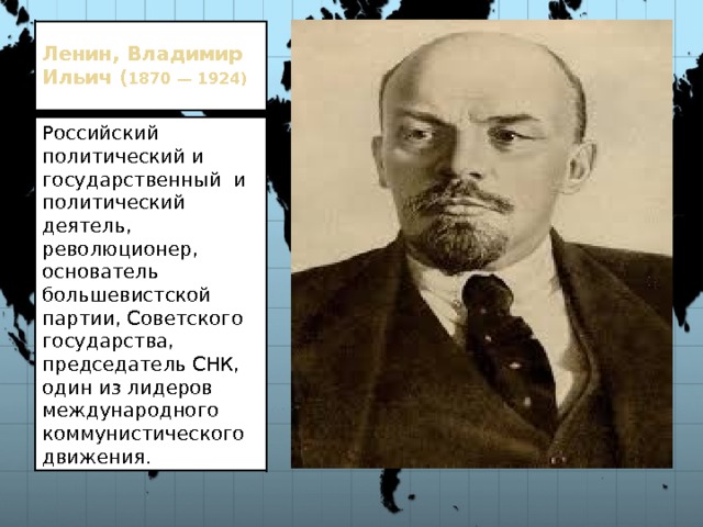 Ленин, Владимир Ильич ( 1870 — 1924)   Российский политический и государственный и политический деятель, революционер, основатель большевистской партии, Советского государства, председатель СНК, один из лидеров международного коммунистического движения. 