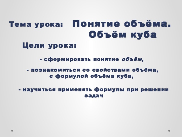 Тема урока: Понятие объёма.  Объём куба  Цели урока:  - сформировать понятие объём , - познакомиться со свойствами объёма, с формулой объёма куба, - научиться применять формулы при решении задач  