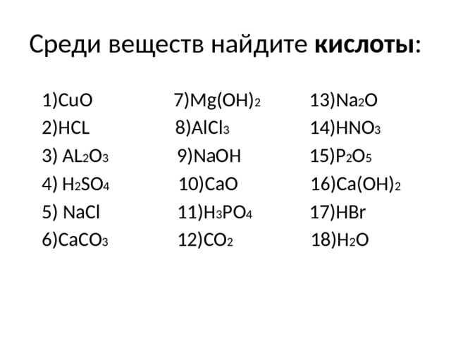 Среди веществ найдите кислоты : 1)CuO 7)Mg(OH) 2 13)Na 2 O 2)HCL 8)AlCl 3 14)HNO 3 3) AL 2 O 3 9)NaOH 15)P 2 O 5  4)  H 2 SO 4 10)CaO 16)Ca(OH) 2 5) NaCl 11)H 3 PO 4 17)HBr 6)CaCO 3 12)CO 2 18)H 2 O 