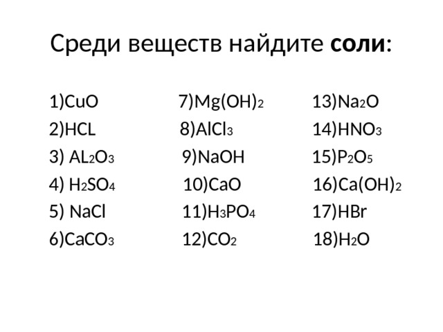 Среди веществ найдите соли : 1)CuO 7)Mg(OH) 2 13)Na 2 O 2)HCL 8)AlCl 3 14)HNO 3 3) AL 2 O 3 9)NaOH 15)P 2 O 5  4)  H 2 SO 4 10)CaO 16)Ca(OH) 2 5) NaCl 11)H 3 PO 4 17)HBr 6)CaCO 3 12)CO 2 18)H 2 O 