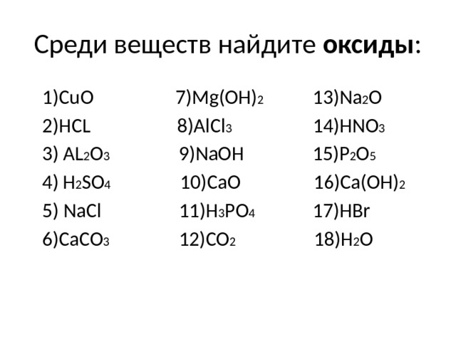 Среди веществ найдите оксиды : 1)CuO 7)Mg(OH) 2 13)Na 2 O 2)HCL 8)AlCl 3 14)HNO 3 3) AL 2 O 3 9)NaOH 15)P 2 O 5  4)  H 2 SO 4 10)CaO 16)Ca(OH) 2 5) NaCl 11)H 3 PO 4 17)HBr 6)CaCO 3 12)CO 2 18)H 2 O 