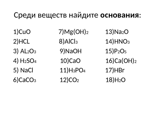 Среди веществ найдите основания : 1)CuO 7)Mg(OH) 2 13)Na 2 O 2)HCL 8)AlCl 3 14)HNO 3 3) AL 2 O 3 9)NaOH 15)P 2 O 5  4)  H 2 SO 4 10)CaO 16)Ca(OH) 2 5) NaCl 11)H 3 PO 4 17)HBr 6)CaCO 3 12)CO 2 18)H 2 O 