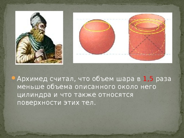 Архимед считал, что объем шара в 1,5 раза меньше объема описанного около него цилиндра и что также относятся поверхности этих тел.  