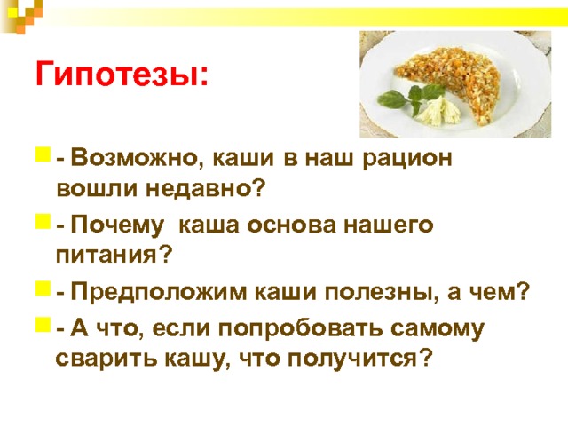 Гипотезы: - Возможно, каши в наш рацион вошли недавно? - Почему каша основа нашего питания? - Предположим каши полезны, а чем? - А что, если попробовать самому сварить кашу, что получится?  