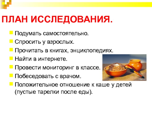 ПЛАН ИССЛЕДОВАНИЯ. Подумать самостоятельно. Спросить у взрослых. Прочитать в книгах, энциклопедиях. Найти в интернете. Провести мониторинг в классе. Побеседовать с врачом. Положительное отношение к каше у детей (пустые тарелки после еды). 