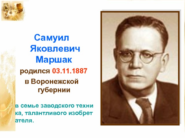    Самуил Яковлевич Маршак  родился 03 .11.1887  в Воронежской губернии  в семье заводского техника, талантливого изобретателя.   