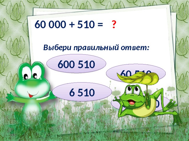 60 000 + 510 = ? Выбери правильный ответ: 600 510 60 510 6 510 651 000 