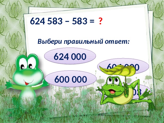 624 583 – 583 = ? Выбери правильный ответ: 624 000 604 000 600 000 624 003 