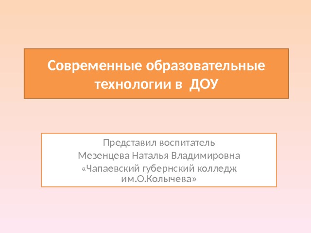 Современные образовательные технологии в ДОУ Представил воспитатель Мезенцева Наталья Владимировна «Чапаевский губернский колледж им.О.Колычева»  