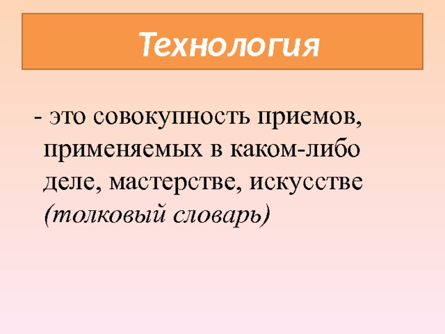  Технология  - это совокупность приемов,  применяемых в каком-либо деле, мастерстве, искусстве  (толковый словарь)   