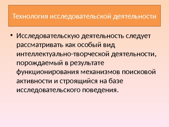 Технология исследовательской деятельности Исследовательскую деятельность следует рассматривать как особый вид интеллектуально-творческой деятельности, порождаемый в результате функционирования механизмов поисковой активности  и строящийся на базе исследовательского поведения. 