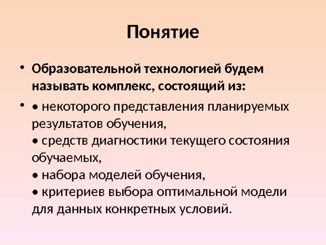 Понятие Образовательной технологией будем называть комплекс, состоящий из: • некоторого представления планируемых результатов обучения,  • средств диагностики текущего состояния обучаемых,  • набора моделей обучения,  • критериев выбора оптимальной модели для данных конкретных условий. 