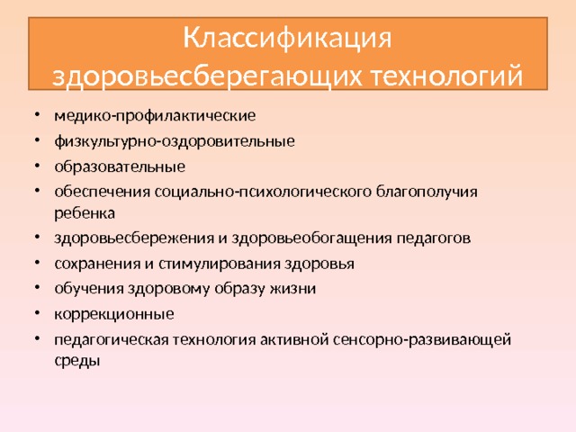 Классификация здоровьесберегающих технологий медико-профилактические физкультурно-оздоровительные образовательные обеспечения социально-психологического благополучия ребенка здоровьесбережения и здоровьеобогащения педагогов сохранения и стимулирования здоровья обучения здоровому образу жизни коррекционные педагогическая технология активной сенсорно-развивающей среды 