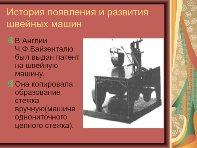 История появления и развития швейных машин В Англии Ч.Ф.Вайзенталю был выдан патент на швейную машину. Она копировала образование стежка вручную(машина однониточного цепного стежка). 