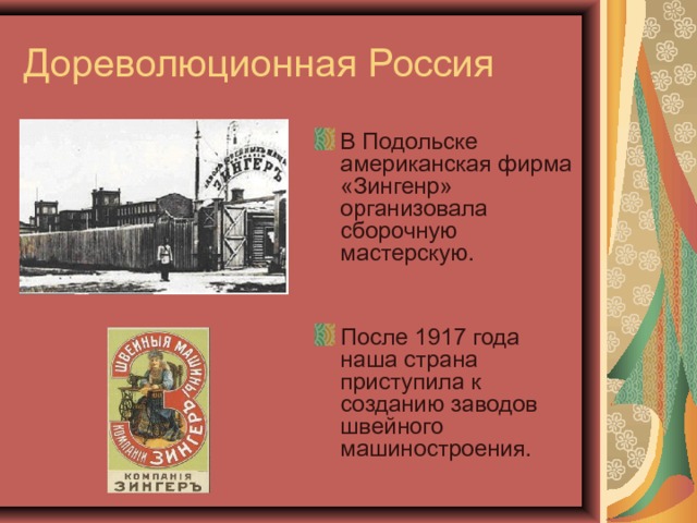 Дореволюционная Россия В Подольске американская фирма «Зингенр» организовала сборочную мастерскую. После 1917 года наша страна приступила к созданию заводов швейного машиностроения. 