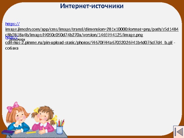 Интернет-источники https:// image.jimcdn.com/app/cms/image/transf/dimension=281x10000:format=png/path/s5d1484c8b3818a4b/image/i9050c050d74b270a/version/1465994125/image.png  - девочки http:// cdn-nus-2.pinme.ru/pin-upload-static/photos/9f670f9f4a67032026941b4d076cf7d4_b.gif  - собака  