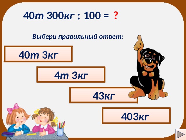 ? 40 т 300 кг  : 100 = Выбери правильный ответ: 40 т 3 кг 4 т 3 кг 43 кг 403 кг  