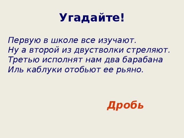 Угадайте! Первую в школе все изучают.  Ну а второй из двустволки стреляют.  Третью исполнят нам два барабана  Иль каблуки отобьют ее рьяно. Дробь