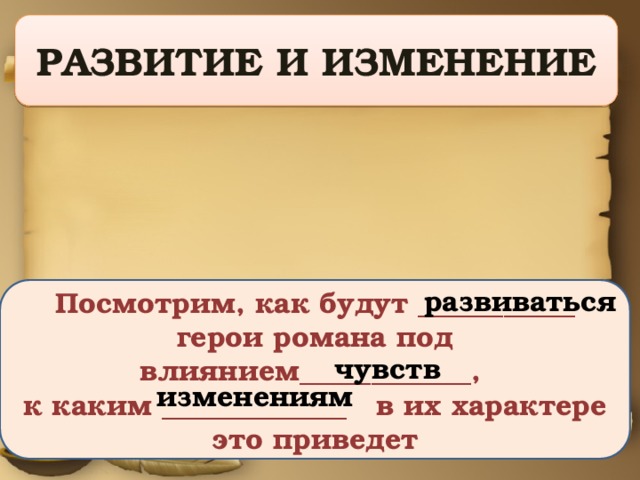 Развитие и изменение развиваться Посмотрим, как будут ___________ герои романа под влиянием____________, к каким _____________ в их характере это приведет чувств изменениям