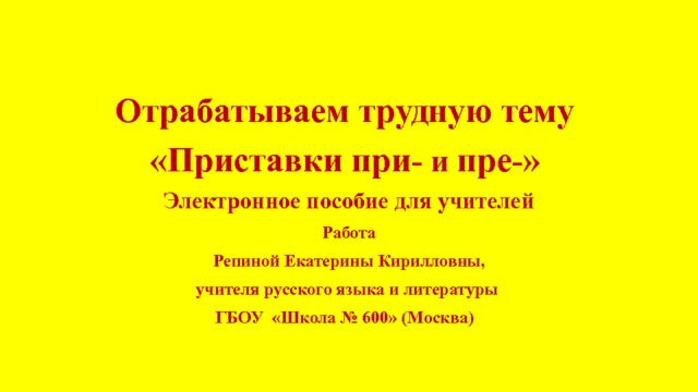   Отрабатываем трудную тему «Приставки при - и пре - » Электронное пособие для учителей Работа Репиной Екатерины Кирилловны, учителя русского языка и литературы ГБОУ «Школа № 600» (Москва) 