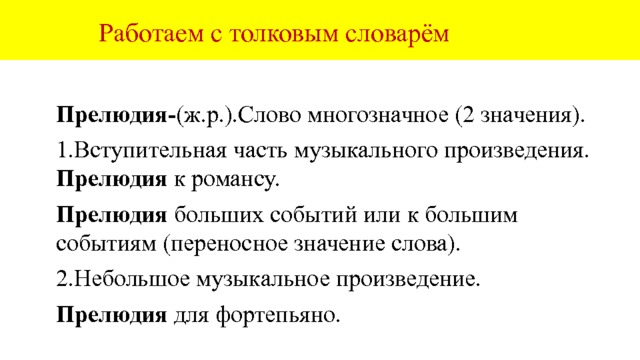  Работаем с толковым словарём  Прелюдия- (ж.р.).Слово многозначное (2 значения). 1.Вступительная часть музыкального произведения. Прелюдия к романсу. Прелюдия больших событий или к большим событиям (переносное значение слова). 2.Небольшое музыкальное произведение. Прелюдия для фортепьяно. 