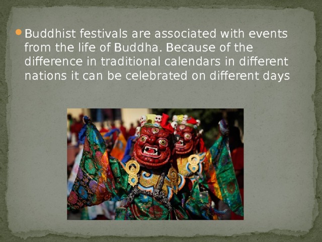 Buddhist festivals are associated with events from the life of Buddha. Because of the difference in traditional calendars in different nations it can be celebrated on different days 