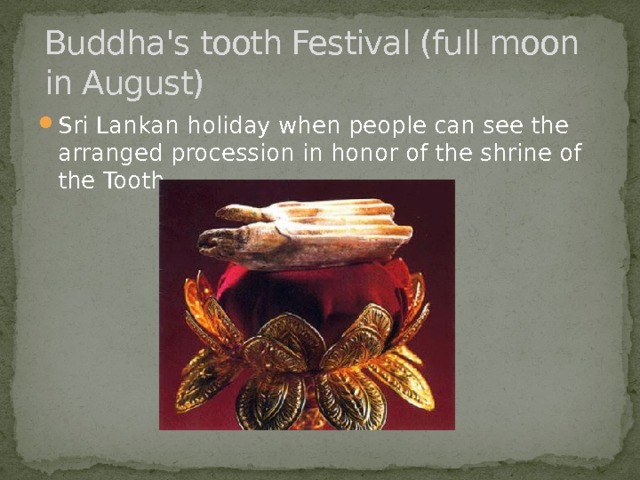 Buddha's tooth Festival (full moon in August) Sri Lankan holiday when people can see the arranged procession in honor of the shrine of the Tooth. 