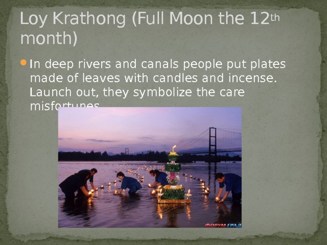 Loy Krathong (Full Moon the 12 th month) In deep rivers and canals people put plates made ​​of leaves with candles and incense. Launch out, they symbolize the care misfortunes. 