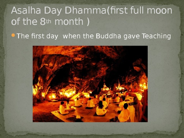 Asalha Day Dhamma(first full moon of the 8 th month ) The first day when the Buddha gave Teaching 
