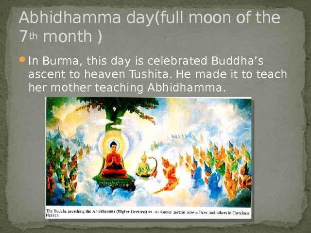 Abhidhamma day(full moon of the 7 th month ) In Burma, this day is celebrated Buddha’s ascent to heaven Tushita. He made it to teach her ​​mother teaching Abhidhamma. 