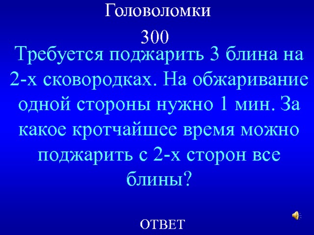 Головоломки  300  Требуется поджарить 3 блина на 2-х сковородках. На обжаривание одной стороны нужно 1 мин. За какое кротчайшее время можно поджарить с 2-х сторон все блины? ОТВЕТ 