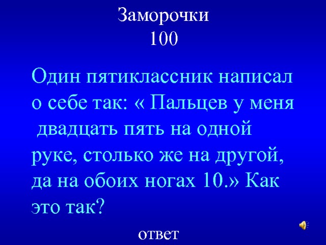 Заморочки  100 Один пятиклассник написал о себе так: « Пальцев у меня двадцать пять на одной руке, столько же на другой, да на обоих ногах 10.» Как это так? ответ 