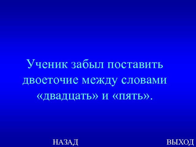 Ученик забыл поставить двоеточие между словами «двадцать» и «пять». НАЗАД ВЫХОД 