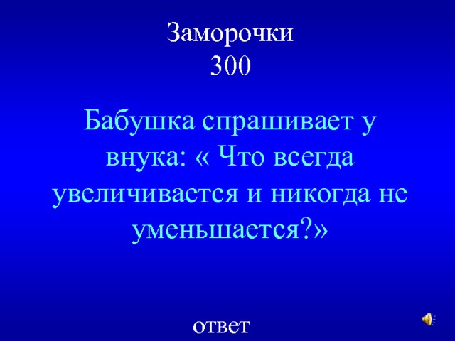 Заморочки  300 Бабушка спрашивает у внука: « Что всегда увеличивается и никогда не уменьшается?» ответ 