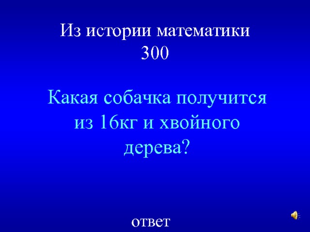 Из истории математики  300 Какая собачка получится из 16кг и хвойного дерева? ответ 