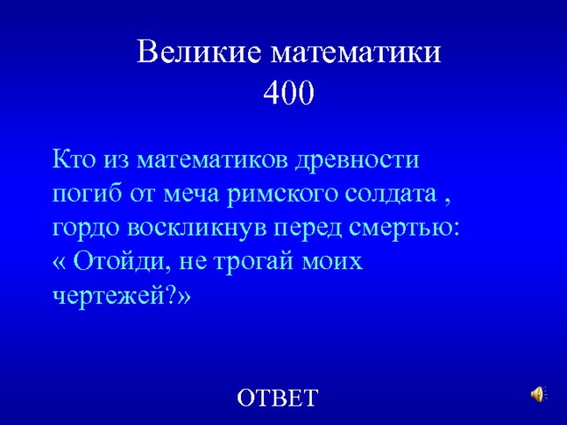 Великие математики  400 Кто из математиков древности погиб от меча римского солдата , гордо воскликнув перед смертью: « Отойди, не трогай моих чертежей?» ОТВЕТ 