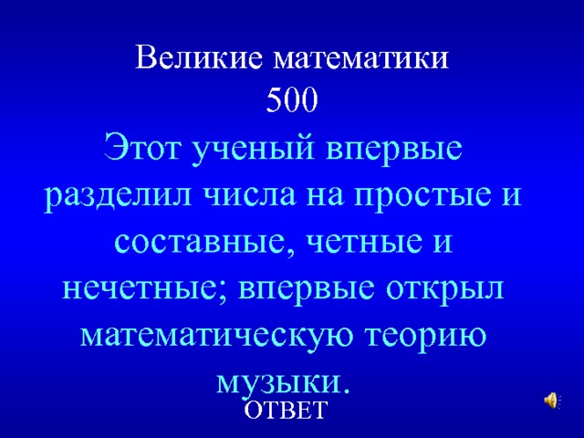 Великие математики  500 Этот ученый впервые разделил числа на простые и составные, четные и нечетные; впервые открыл математическую теорию музыки. ОТВЕТ 