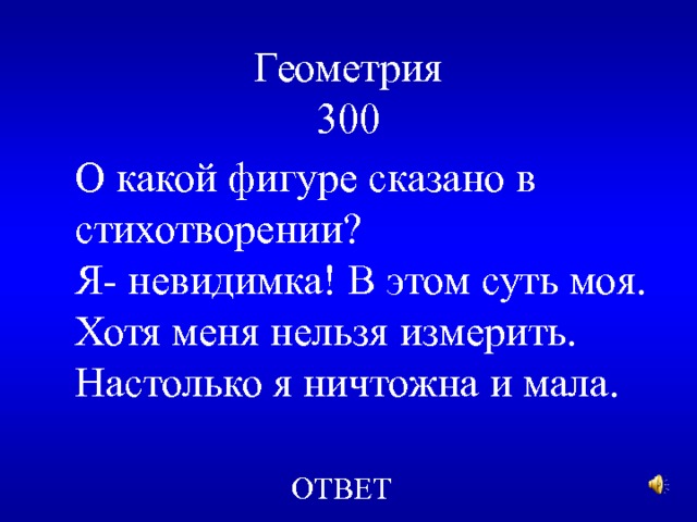 Геометрия  300 О какой фигуре сказано в стихотворении? Я- невидимка! В этом суть моя. Хотя меня нельзя измерить. Настолько я ничтожна и мала. ОТВЕТ 