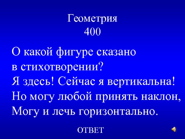 Геометрия  400 О какой фигуре сказано в стихотворении? Я здесь! Сейчас я вертикальна! Но могу любой принять наклон, Могу и лечь горизонтально. ОТВЕТ 